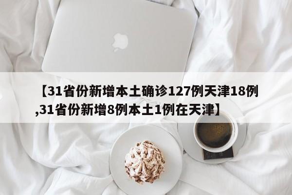 【31省份新增本土确诊127例天津18例,31省份新增8例本土1例在天津】