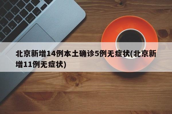 北京新增14例本土确诊5例无症状(北京新增11例无症状)
