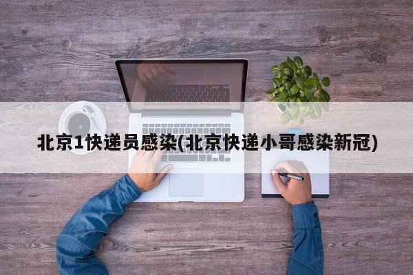 北京1快递员感染(北京快递小哥感染新冠)