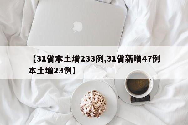 【31省本土增233例,31省新增47例本土增23例】