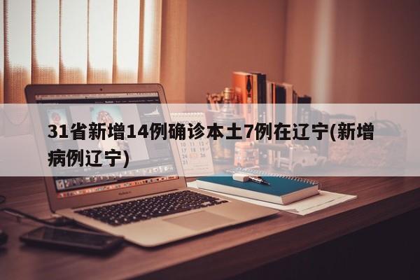 31省新增14例确诊本土7例在辽宁(新增病例辽宁)