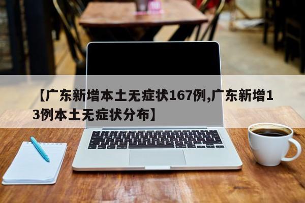 【广东新增本土无症状167例,广东新增13例本土无症状分布】