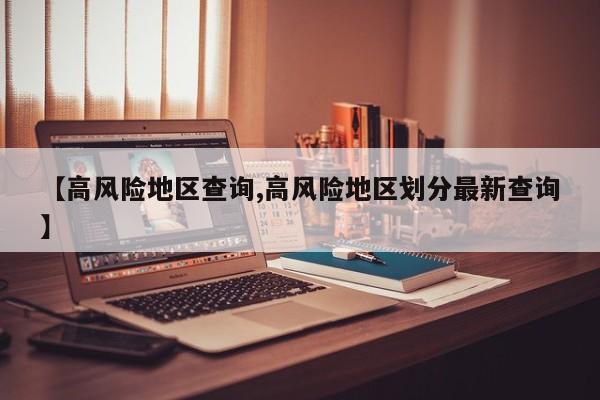 【高风险地区查询,高风险地区划分最新查询】