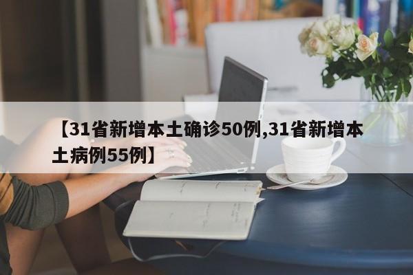 【31省新增本土确诊50例,31省新增本土病例55例】