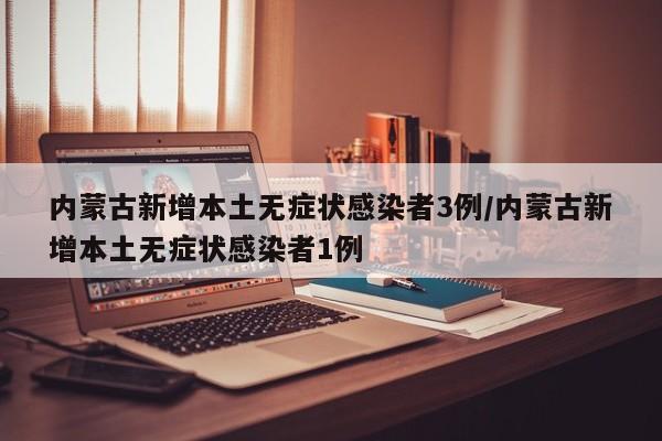 内蒙古新增本土无症状感染者3例/内蒙古新增本土无症状感染者1例