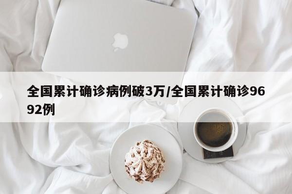 全国累计确诊病例破3万/全国累计确诊9692例