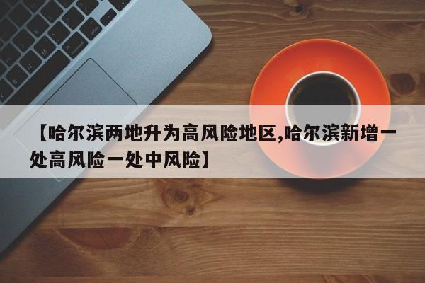 【哈尔滨两地升为高风险地区,哈尔滨新增一处高风险一处中风险】