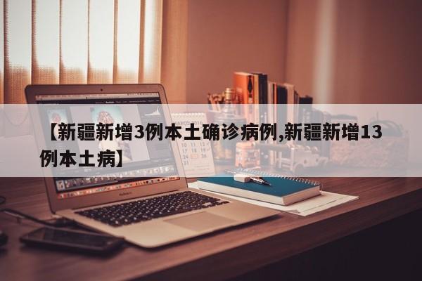 【新疆新增3例本土确诊病例,新疆新增13例本土病】