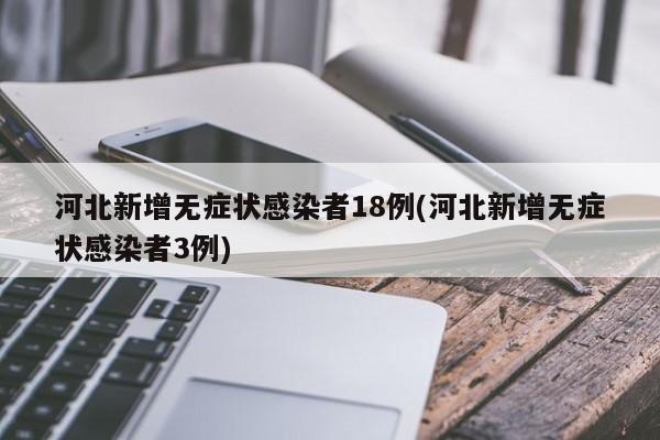 河北新增无症状感染者18例(河北新增无症状感染者3例)