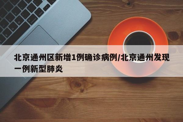 北京通州区新增1例确诊病例/北京通州发现一例新型肺炎