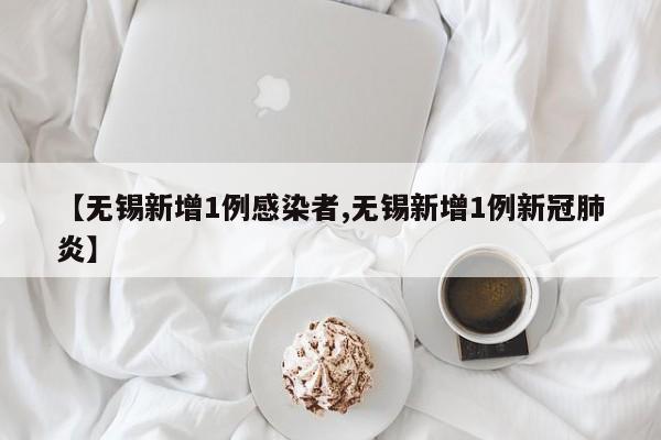 【无锡新增1例感染者,无锡新增1例新冠肺炎】