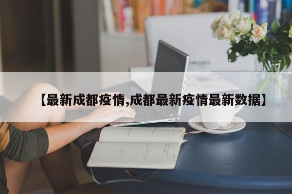 【最新成都疫情,成都最新疫情最新数据】