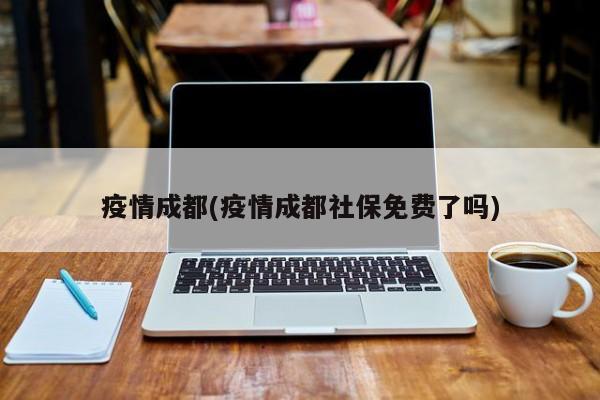 疫情成都(疫情成都社保免费了吗)