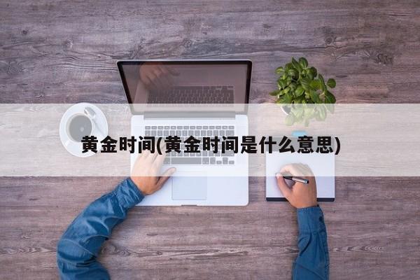 黄金时间(黄金时间是什么意思)