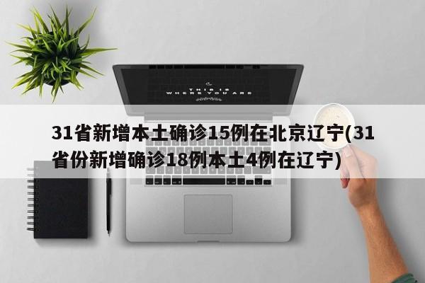 31省新增本土确诊15例在北京辽宁(31省份新增确诊18例本土4例在辽宁)