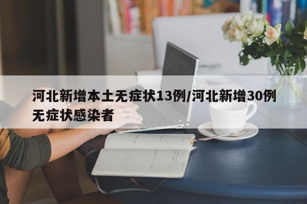 河北新增本土无症状13例/河北新增30例无症状感染者