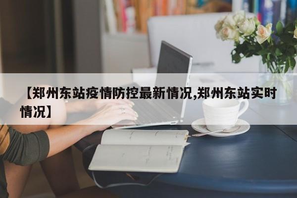 【郑州东站疫情防控最新情况,郑州东站实时情况】