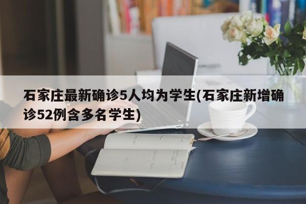 石家庄最新确诊5人均为学生(石家庄新增确诊52例含多名学生)