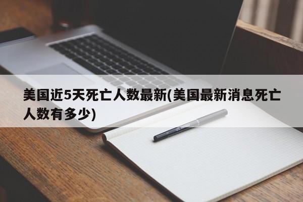 美国近5天死亡人数最新(美国最新消息死亡人数有多少)