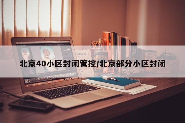 北京40小区封闭管控/北京部分小区封闭