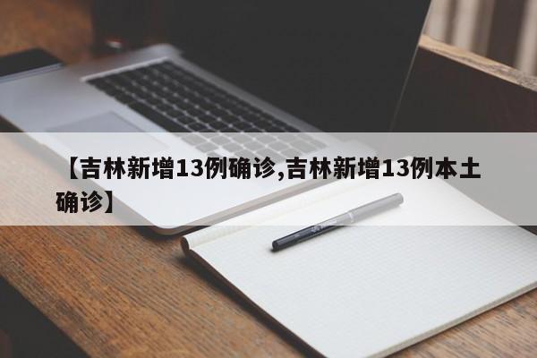 【吉林新增13例确诊,吉林新增13例本土确诊】