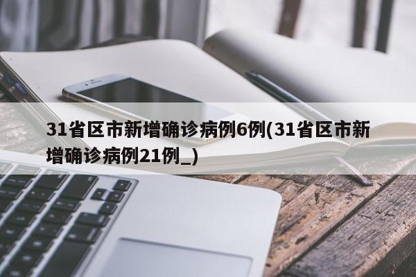 31省区市新增确诊病例6例(31省区市新增确诊病例21例_)