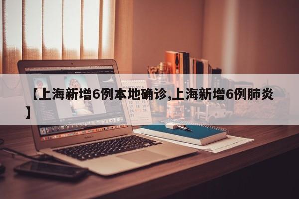 【上海新增6例本地确诊,上海新增6例肺炎】