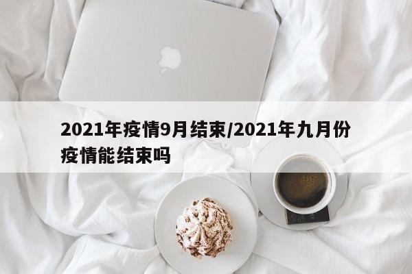 2021年疫情9月结束/2021年九月份疫情能结束吗