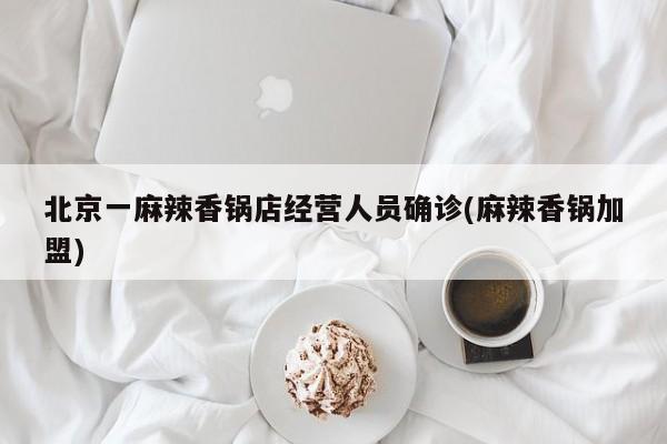 北京一麻辣香锅店经营人员确诊(麻辣香锅加盟)