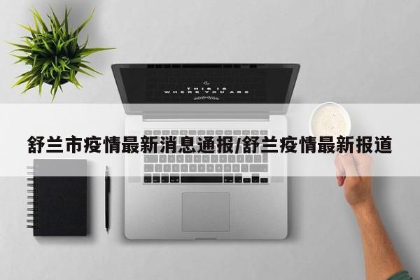 舒兰市疫情最新消息通报/舒兰疫情最新报道