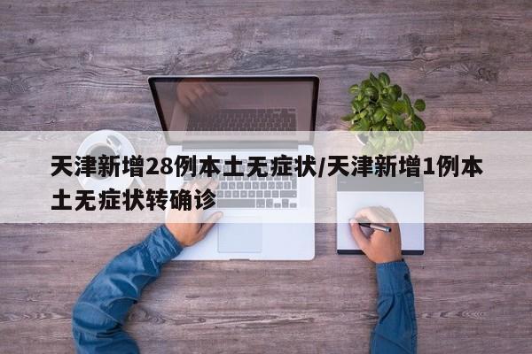 天津新增28例本土无症状/天津新增1例本土无症状转确诊