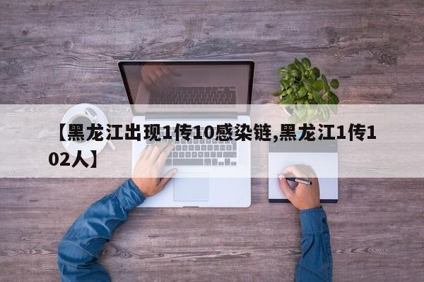 【黑龙江出现1传10感染链,黑龙江1传102人】