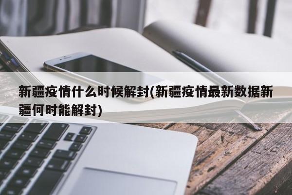 新疆疫情什么时候解封(新疆疫情最新数据新疆何时能解封)