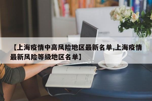 【上海疫情中高风险地区最新名单,上海疫情最新风险等级地区名单】