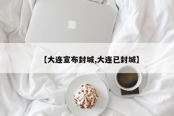 【大连宣布封城,大连已封城】