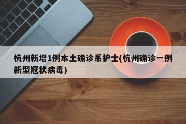 杭州新增1例本土确诊系护士(杭州确诊一例新型冠状病毒)