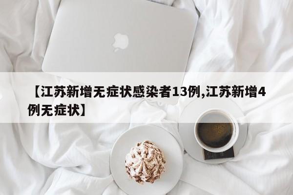 【江苏新增无症状感染者13例,江苏新增4例无症状】