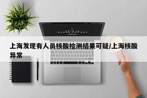 上海发现有人员核酸检测结果可疑/上海核酸异常