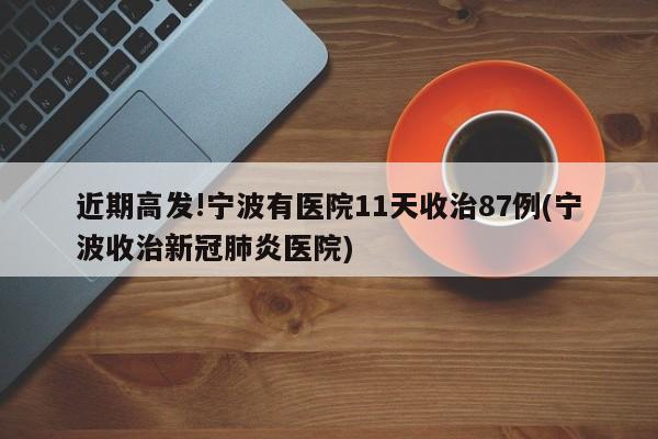 近期高发!宁波有医院11天收治87例(宁波收治新冠肺炎医院)