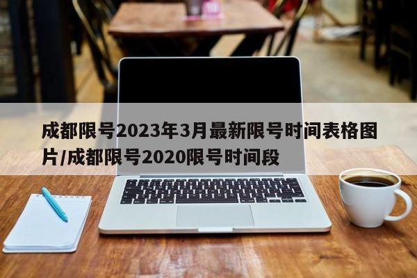 成都限号2023年3月最新限号时间表格图片/成都限号2020限号时间段