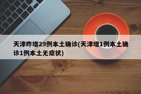 天津昨增29例本土确诊(天津增1例本土确诊1例本土无症状)