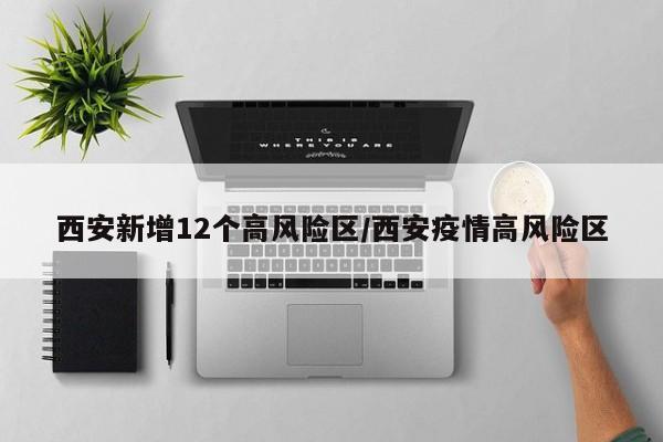 西安新增12个高风险区/西安疫情高风险区