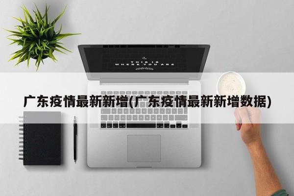 广东疫情最新新增(广东疫情最新新增数据)