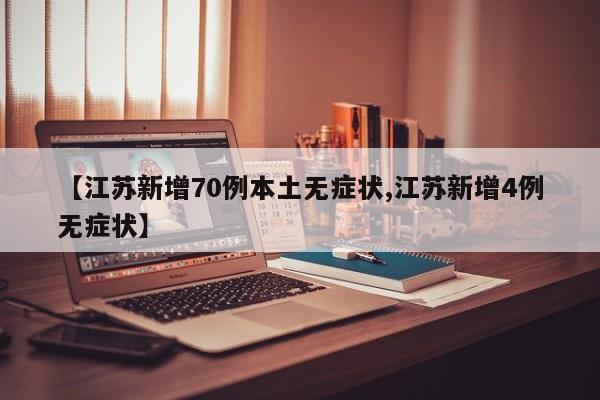 【江苏新增70例本土无症状,江苏新增4例无症状】