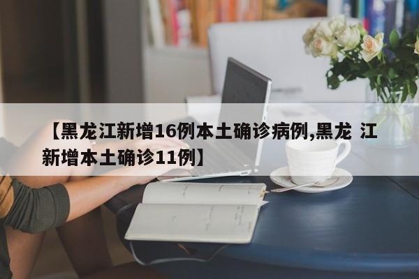 【黑龙江新增16例本土确诊病例,黑龙 江新增本土确诊11例】