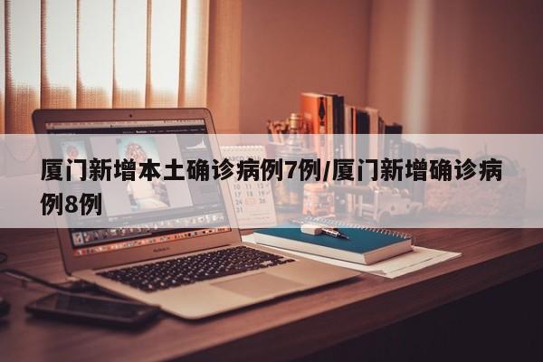 厦门新增本土确诊病例7例/厦门新增确诊病例8例