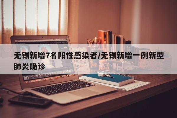 无锡新增7名阳性感染者/无锡新增一例新型肺炎确诊