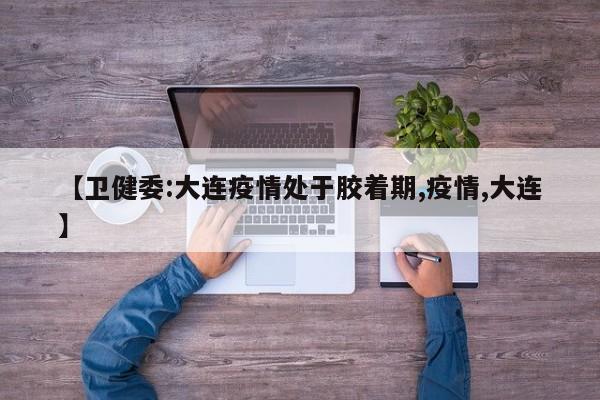 【卫健委:大连疫情处于胶着期,疫情,大连】