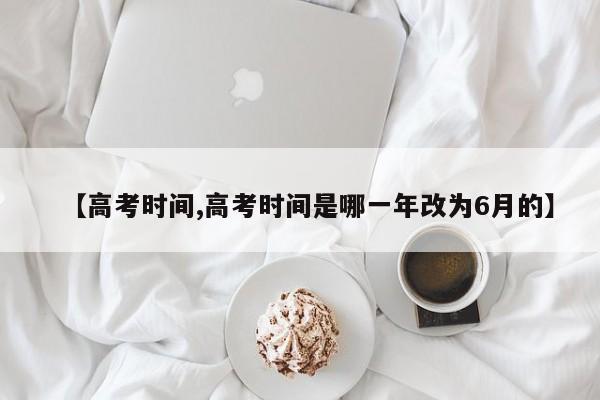 【高考时间,高考时间是哪一年改为6月的】