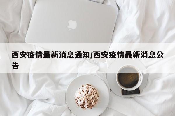 西安疫情最新消息通知/西安疫情最新消息公告
